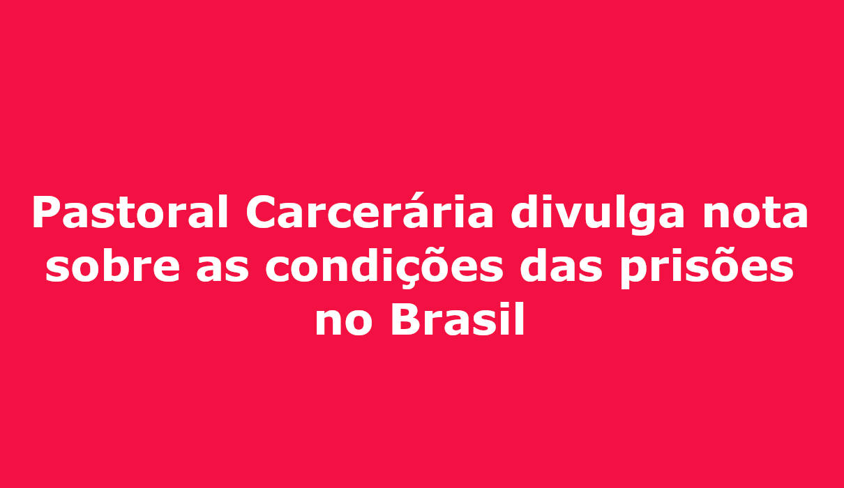 Pastoral Carcerária divulga nota sobre as condições das prisões no Brasil campo grande ms