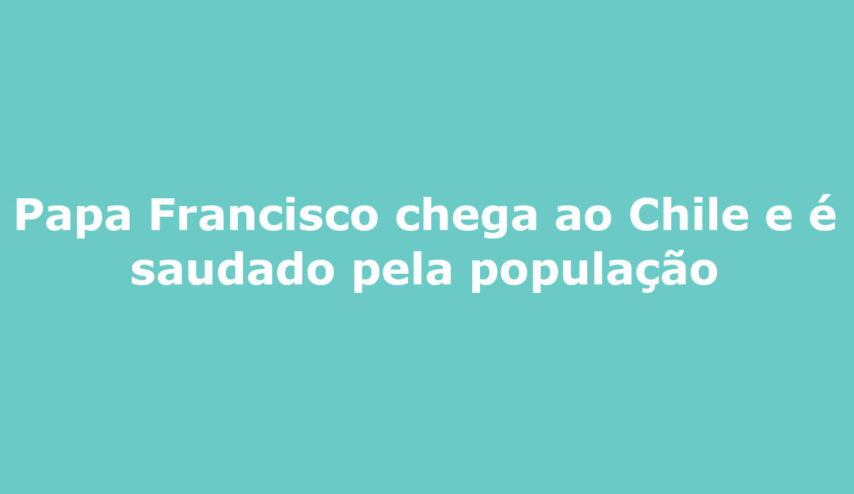 Papa Francisco chega ao Chile e é saudado pela população visita apostólica